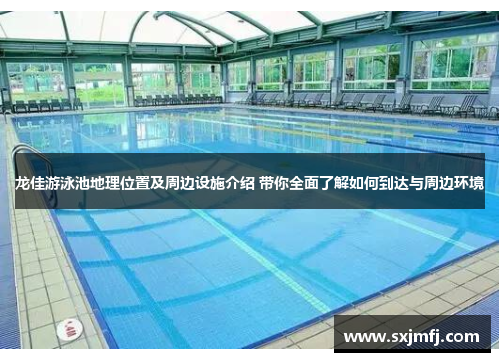 龙佳游泳池地理位置及周边设施介绍 带你全面了解如何到达与周边环境